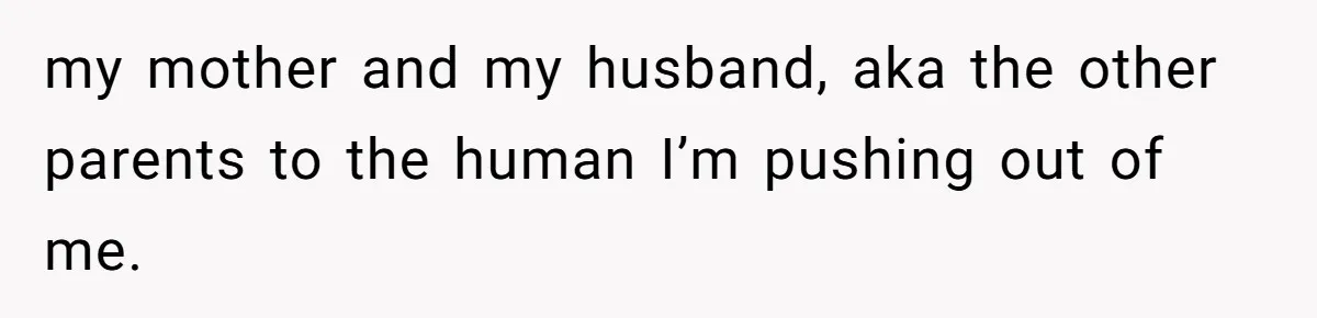 Pregnant Women Chooses Her Mother And Husband For The Delivery Room, But Her MIL’s Overreaction Causes Family Drama my mother and my husband, aka the other parents to the human I’m pushing out of me.