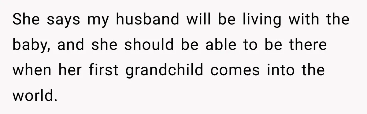 Pregnant Women Chooses Her Mother And Husband For The Delivery Room, But Her MIL’s Overreaction Causes Family Drama She says my husband will be living with the baby, and she should be able to be there when her first grandchild comes into the world.