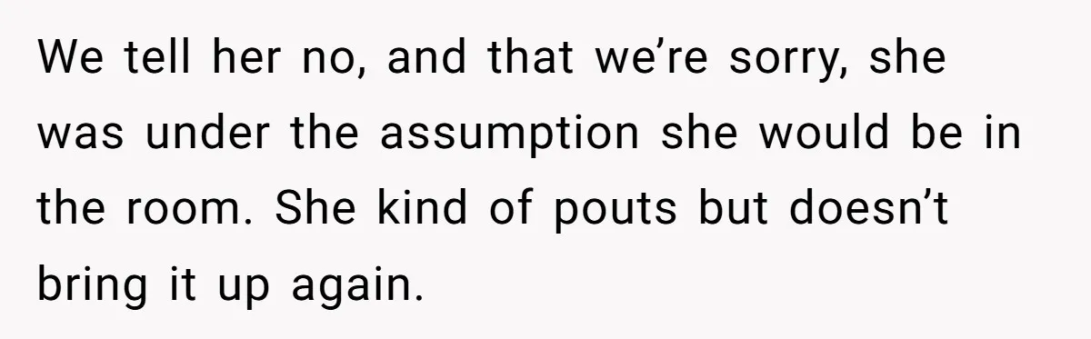 Pregnant Women Chooses Her Mother And Husband For The Delivery Room, But Her MIL’s Overreaction Causes Family Drama We tell her no, and that we’re sorry, she was under the assumption she would be in the room. She kind of pouts but doesn’t bring it up again.