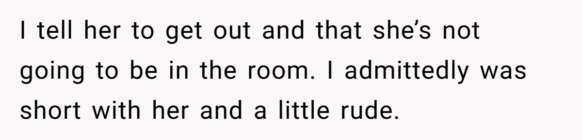 Pregnant Women Chooses Her Mother And Husband For The Delivery Room, But Her MIL’s Overreaction Causes Family Drama I tell her to get out and that she’s not going to be in the room. I admittedly was short with her and a little rude.