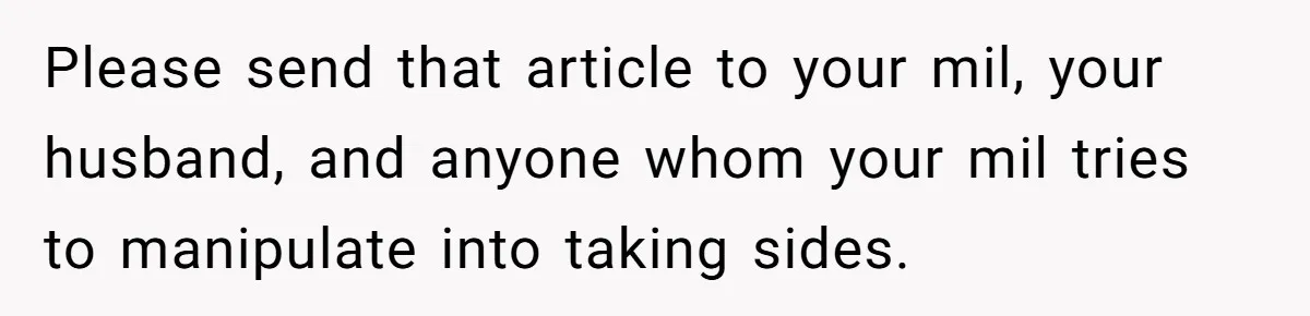Pregnant Women Chooses Her Mother And Husband For The Delivery Room, But Her MIL’s Overreaction Causes Family Drama Please send that article to your mil, your husband, and anyone whom your mil tries to manipulate into taking sides.