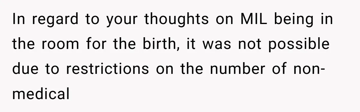 Pregnant Women Chooses Her Mother And Husband For The Delivery Room, But Her MIL’s Overreaction Causes Family Drama In regard to your thoughts on MIL being in the room for the birth, it was not possible due to restrictions on the number of non-medical