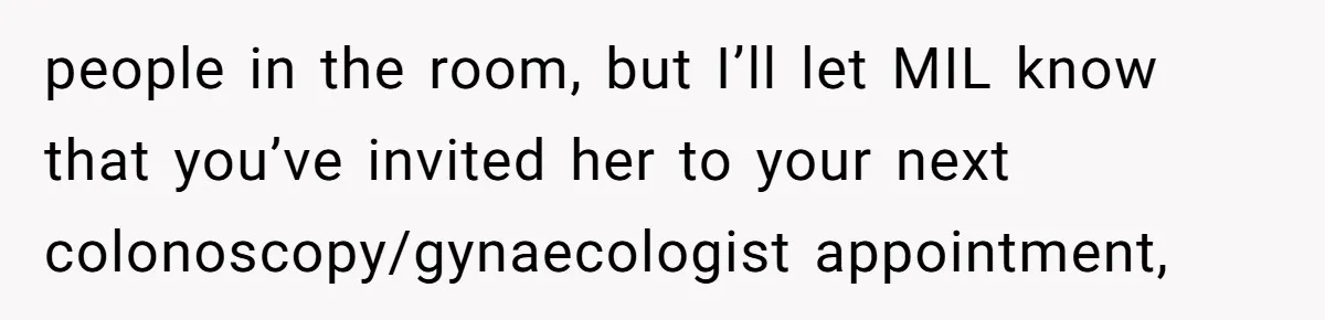 Pregnant Women Chooses Her Mother And Husband For The Delivery Room, But Her MIL’s Overreaction Causes Family Drama people in the room, but I’ll let MIL know that you’ve invited her to your next colonoscopy/gynaecologist appointment,