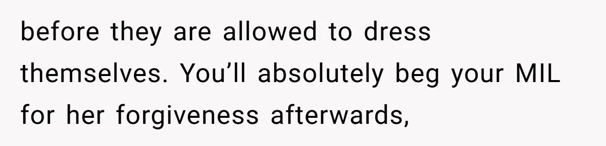 Pregnant Women Chooses Her Mother And Husband For The Delivery Room, But Her MIL’s Overreaction Causes Family Drama before they are allowed to dress themselves. You’ll absolutely beg your MIL for her forgiveness afterwards,