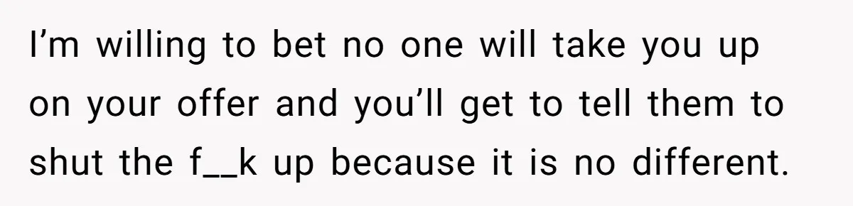 Pregnant Women Chooses Her Mother And Husband For The Delivery Room, But Her MIL’s Overreaction Causes Family Drama I’m willing to bet no one will take you up on your offer and you’ll get to tell them to shut the f__k up because it is no different.