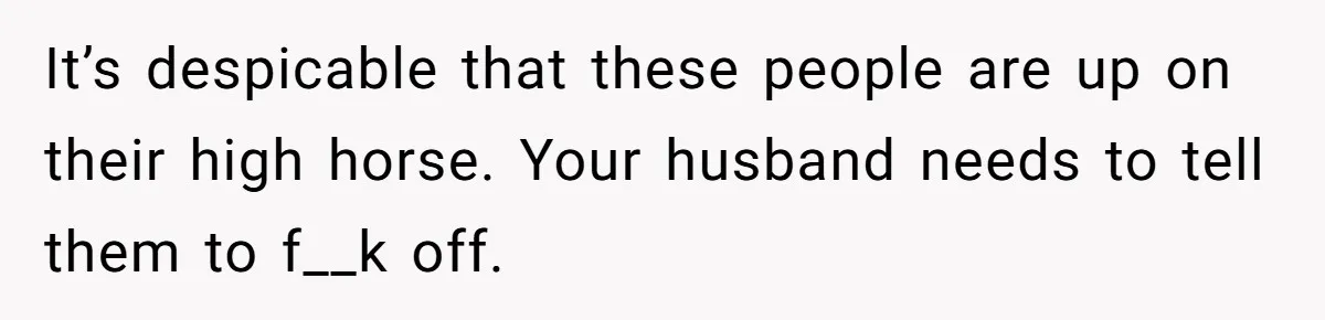 Pregnant Women Chooses Her Mother And Husband For The Delivery Room, But Her MIL’s Overreaction Causes Family Drama It’s despicable that these people are up on their high horse. Your husband needs to tell them to f__k off.