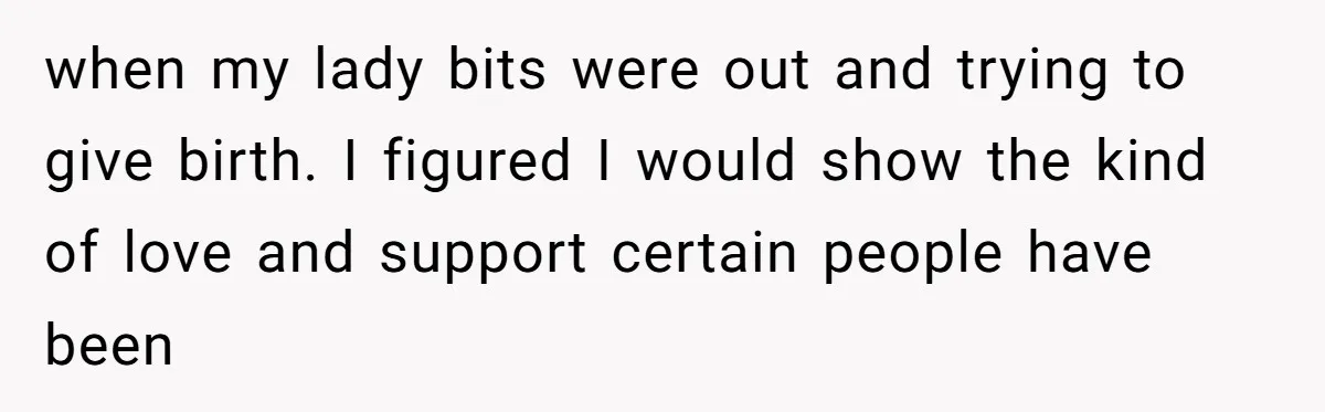 Pregnant Women Chooses Her Mother And Husband For The Delivery Room, But Her MIL’s Overreaction Causes Family Drama when my lady bits were out and trying to give birth. I figured I would show the kind of love and support certain people have been