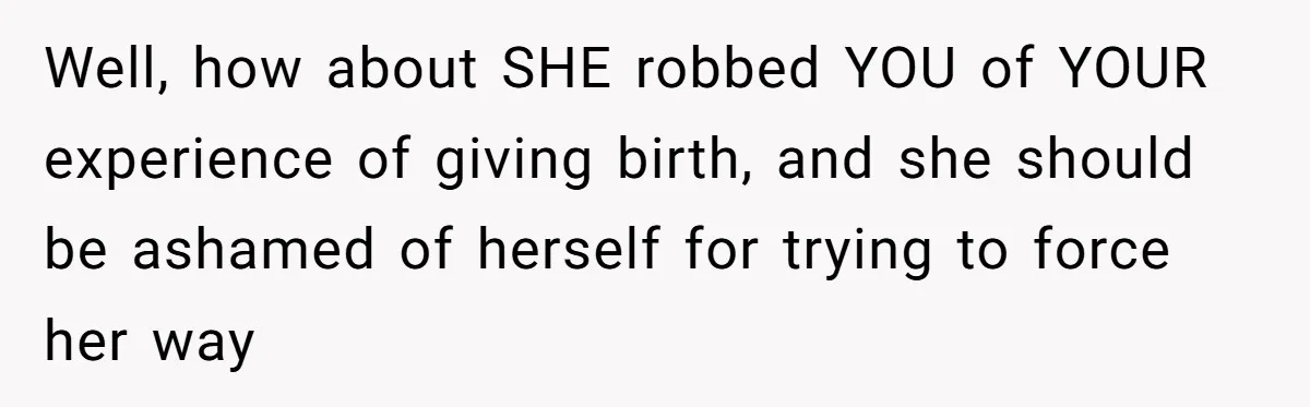 Pregnant Women Chooses Her Mother And Husband For The Delivery Room, But Her MIL’s Overreaction Causes Family Drama Well, how about SHE robbed YOU of YOUR experience of giving birth, and she should be ashamed of herself for trying to force her way