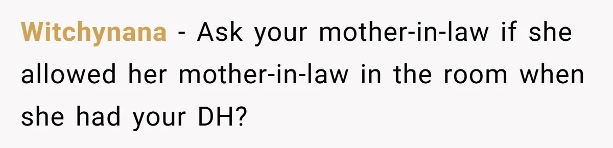 Pregnant Women Chooses Her Mother And Husband For The Delivery Room, But Her MIL’s Overreaction Causes Family Drama Witchynana − Ask your mother-in-law if she allowed her mother-in-law in the room when she had your DH?