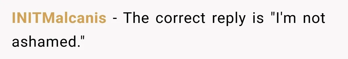 Pregnant Women Chooses Her Mother And Husband For The Delivery Room, But Her MIL’s Overreaction Causes Family Drama INITMalcanis − The correct reply is "I'm not ashamed."