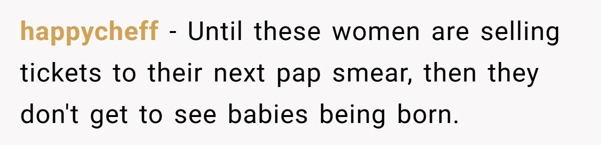 Pregnant Women Chooses Her Mother And Husband For The Delivery Room, But Her MIL’s Overreaction Causes Family Drama happycheff − Until these women are selling tickets to their next pap smear, then they don't get to see babies being born.