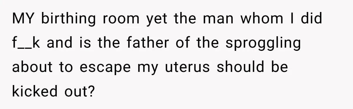 Pregnant Women Chooses Her Mother And Husband For The Delivery Room, But Her MIL’s Overreaction Causes Family Drama MY birthing room yet the man whom I did f__k and is the father of the sproggling about to escape my uterus should be kicked out?