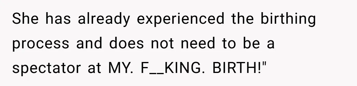 Pregnant Women Chooses Her Mother And Husband For The Delivery Room, But Her MIL’s Overreaction Causes Family Drama She has already experienced the birthing process and does not need to be a spectator at MY. F__KING. BIRTH!"