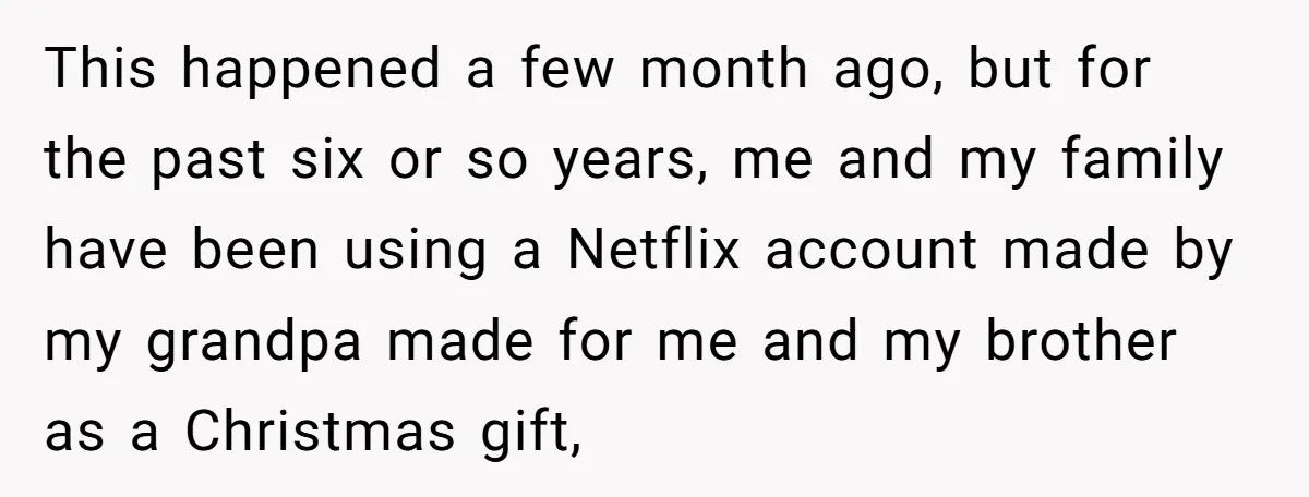 A Man Wouldn’t Let His Nephew Sleep Over Netflix, So the Nephew Finally Drew the Line This happened a few month ago, but for the past six or so years, me and my family have been using a Netflix account made by my grandpa made for...