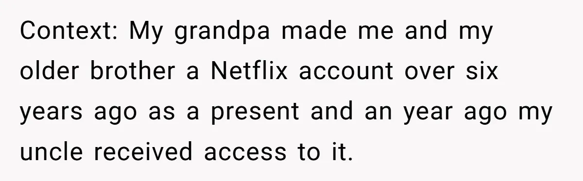 A Man Wouldn’t Let His Nephew Sleep Over Netflix, So the Nephew Finally Drew the Line Context: My grandpa made me and my older brother a Netflix account over six years ago as a present and an year ago my uncle received access to it.