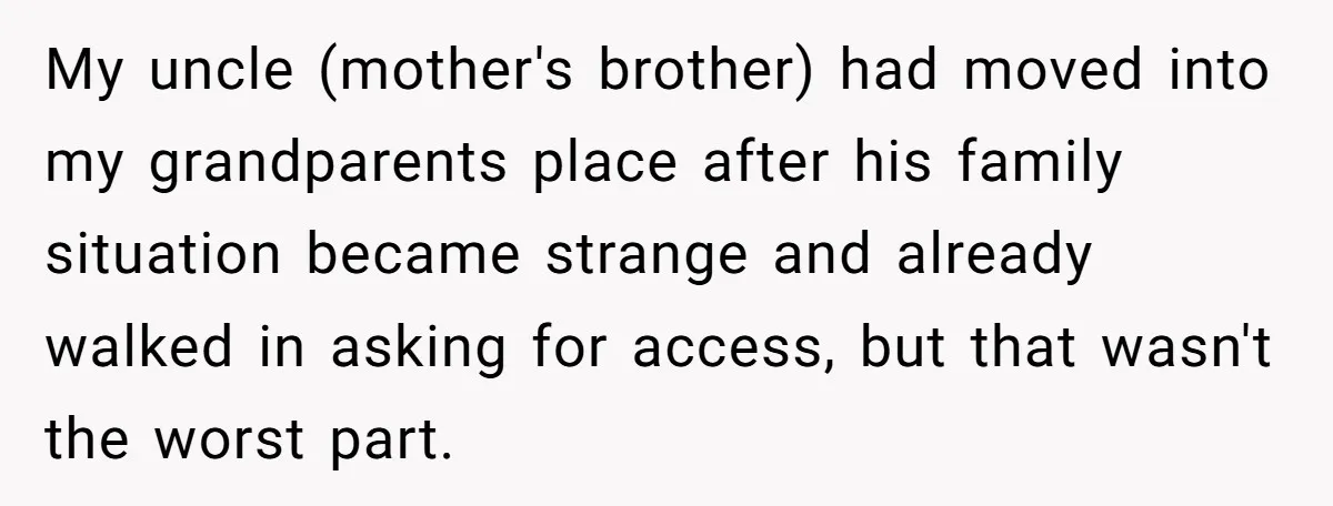 A Man Wouldn’t Let His Nephew Sleep Over Netflix, So the Nephew Finally Drew the Line My uncle (mother's brother) had moved into my grandparents place after his family situation became strange and already walked in asking for access, but that wasn't the worst part.