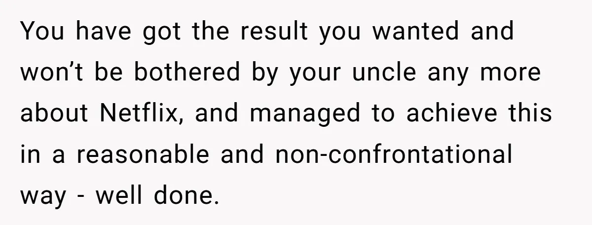 A Man Wouldn’t Let His Nephew Sleep Over Netflix, So the Nephew Finally Drew the Line You have got the result you wanted and won’t be bothered by your uncle any more about Netflix, and managed to achieve this in a reasonable and non-confrontational way -...