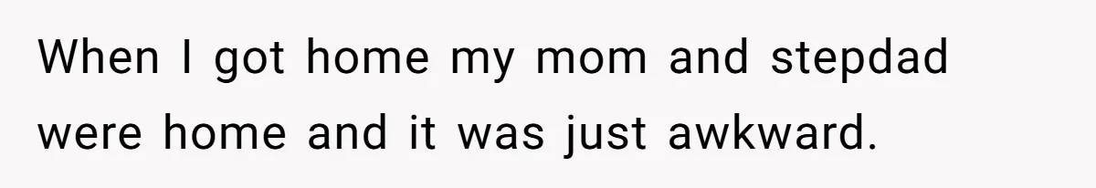 When I got home my mom and stepdad were home and it was just awkward.