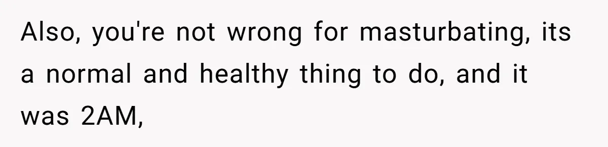 Also, you're not wrong for masturbating, its a normal and healthy thing to do, and it was 2AM,