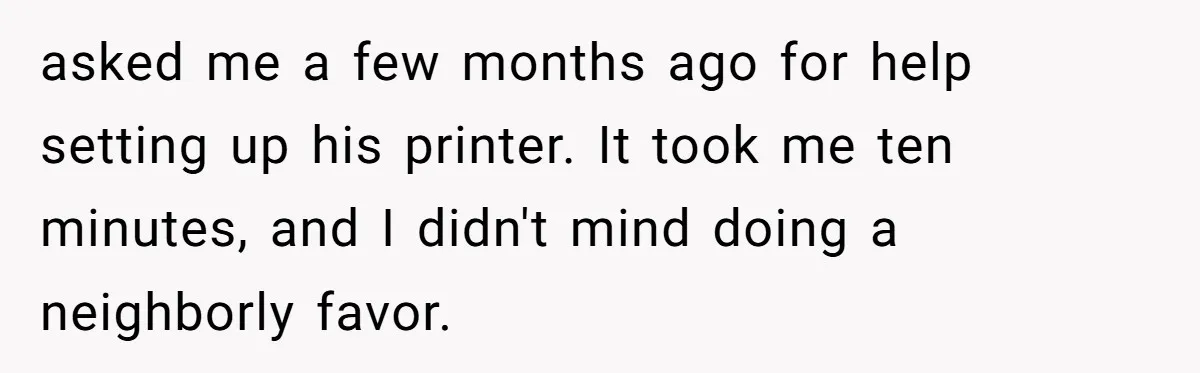He Fixed One Printer for Free, Then His Neighbor Turned Him Into the Building’s Unpaid IT Guy asked me a few months ago for help setting up his printer. It took me ten minutes, and I didn't mind doing a neighborly favor.