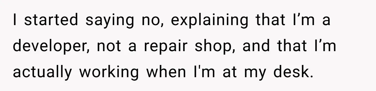 He Fixed One Printer for Free, Then His Neighbor Turned Him Into the Building’s Unpaid IT Guy I started saying no, explaining that I’m a developer, not a repair shop, and that I’m actually working when I'm at my desk.