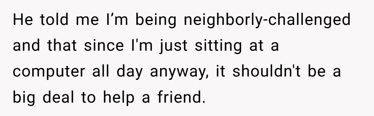 He Fixed One Printer for Free, Then His Neighbor Turned Him Into the Building’s Unpaid IT Guy He told me I’m being neighborly-challenged and that since I'm just sitting at a computer all day anyway, it shouldn't be a big deal to help a friend.