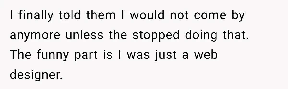 He Fixed One Printer for Free, Then His Neighbor Turned Him Into the Building’s Unpaid IT Guy I finally told them I would not come by anymore unless the stopped doing that. The funny part is I was just a web designer.