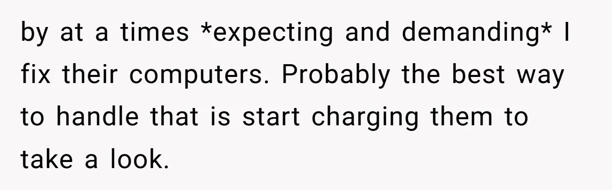 He Fixed One Printer for Free, Then His Neighbor Turned Him Into the Building’s Unpaid IT Guy by at a times *expecting and demanding* I fix their computers. Probably the best way to handle that is start charging them to take a look.
