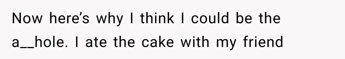 Father Accuses Daughter Of Being Selfish For Not Sacrificing Her Health To Bake Two Cakes Now here’s why I think I could be the a__hole. I ate the cake with my friend