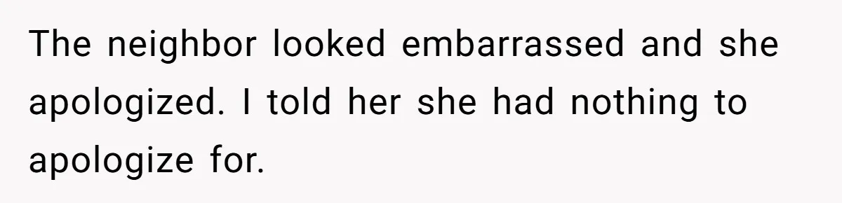 The neighbor looked embarrassed and she apologized. I told her she had nothing to apologize for.