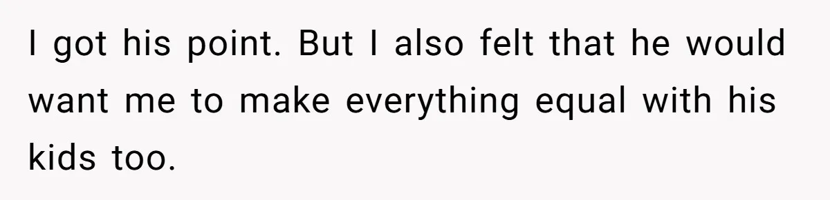 I got his point. But I also felt that he would want me to make everything equal with his kids too.