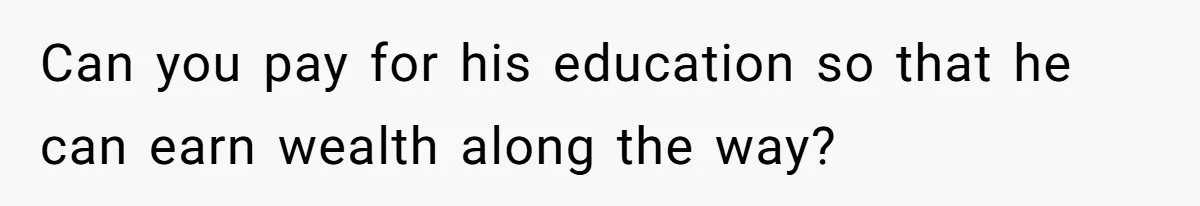 Can you pay for his education so that he can earn wealth along the way?