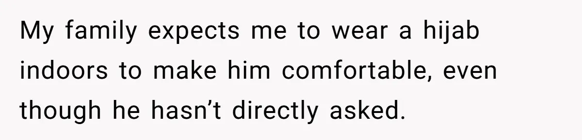 She Refused to Wear a Hijab at Home for a “Temporary” Guest, and Now Her Family Says She’s Being Inconsiderate My family expects me to wear a hijab indoors to make him comfortable, even though he hasn’t directly asked.