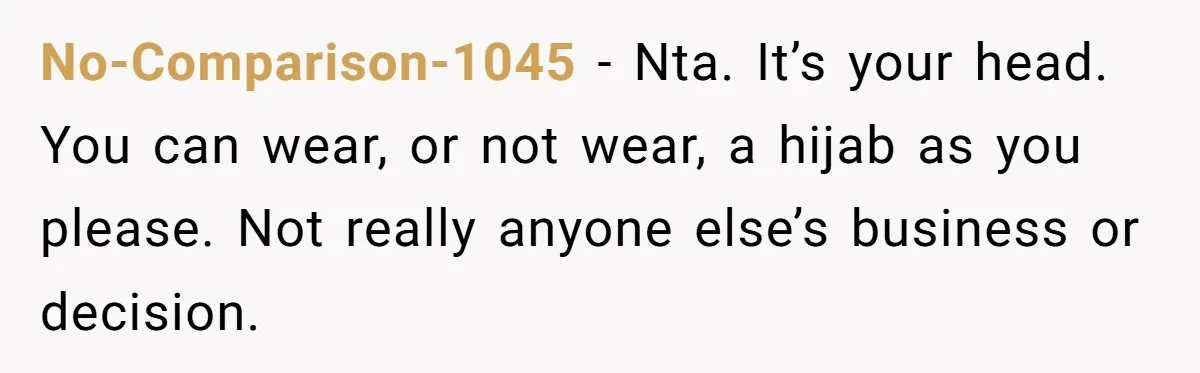 She Refused to Wear a Hijab at Home for a “Temporary” Guest, and Now Her Family Says She’s Being Inconsiderate No-Comparison-1045 − Nta. It’s your head. You can wear, or not wear, a hijab as you please. Not really anyone else’s business or decision.