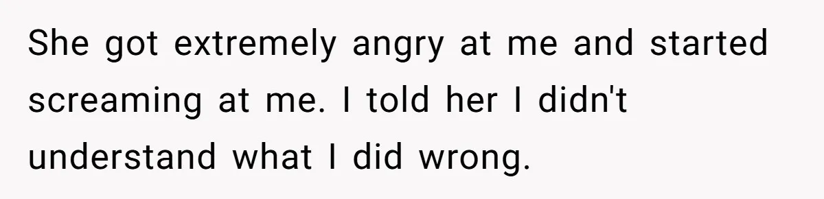 She got extremely angry at me and started screaming at me. I told her I didn't understand what I did wrong.