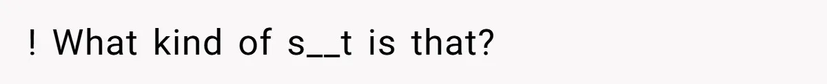 ! What kind of s__t is that?