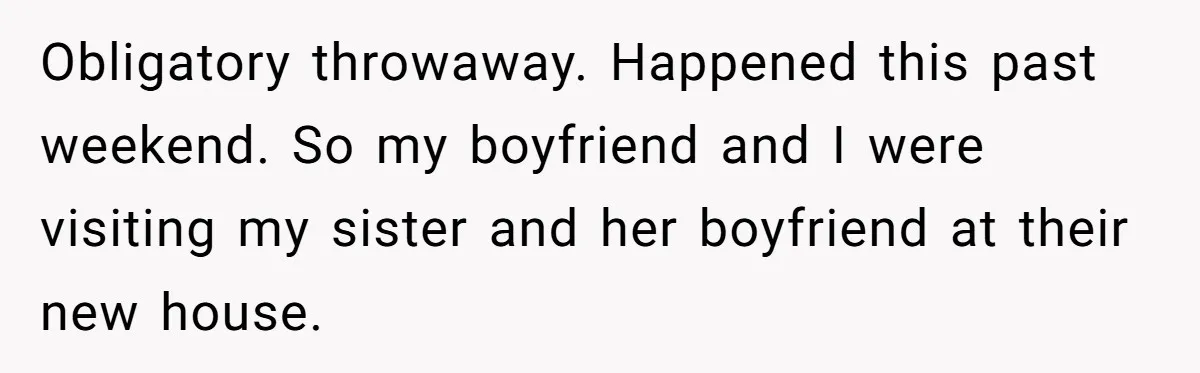 She Refused to Go Barefoot at Her Sister’s House, and It Sparked a Very Awkward Conversation Obligatory throwaway. Happened this past weekend. So my boyfriend and I were visiting my sister and her boyfriend at their new house.