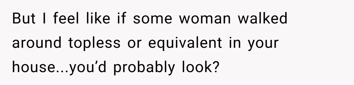 She Refused to Go Barefoot at Her Sister’s House, and It Sparked a Very Awkward Conversation But I feel like if some woman walked around topless or equivalent in your house...you’d probably look?