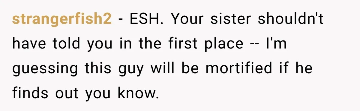 She Refused to Go Barefoot at Her Sister’s House, and It Sparked a Very Awkward Conversation strangerfish2 − ESH. Your sister shouldn't have told you in the first place -- I'm guessing this guy will be mortified if he finds out you know.