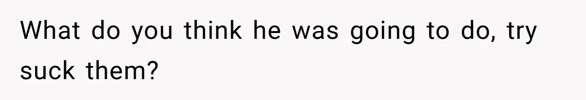 She Refused to Go Barefoot at Her Sister’s House, and It Sparked a Very Awkward Conversation What do you think he was going to do, try suck them?