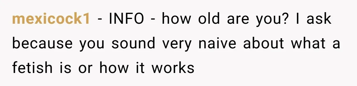 She Refused to Go Barefoot at Her Sister’s House, and It Sparked a Very Awkward Conversation mexicock1 − INFO - how old are you? I ask because you sound very naive about what a fetish is or how it works