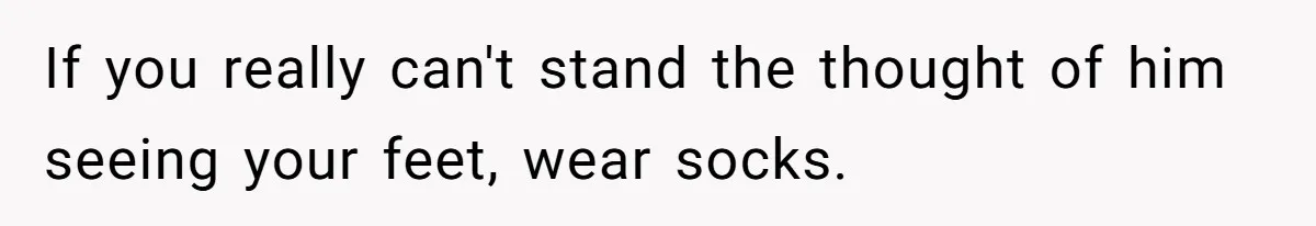 She Refused to Go Barefoot at Her Sister’s House, and It Sparked a Very Awkward Conversation If you really can't stand the thought of him seeing your feet, wear socks.