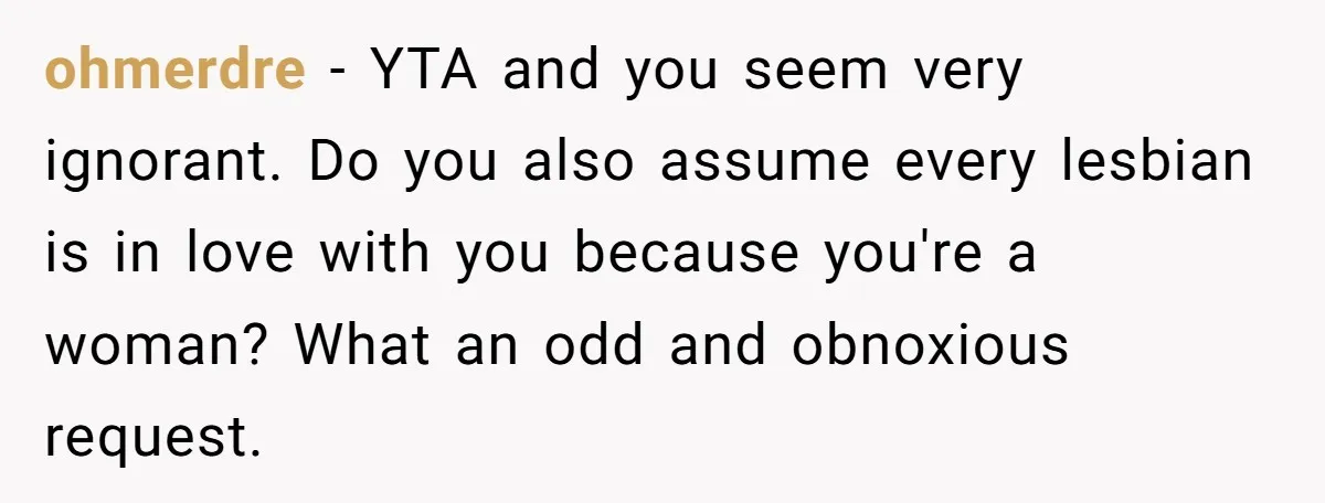 She Refused to Go Barefoot at Her Sister’s House, and It Sparked a Very Awkward Conversation ohmerdre − YTA and you seem very ignorant. Do you also assume every lesbian is in love with you because you're a woman? What an odd and obnoxious request.