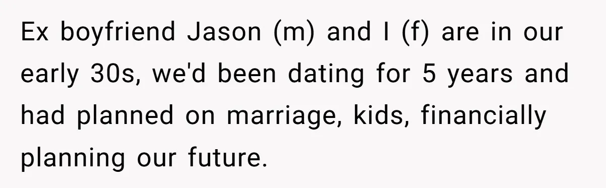 Ex Wants To Get Back Together After His Mom’s Death, She’s Not Having It Ex boyfriend Jason (m) and I (f) are in our early 30s, we'd been dating for 5 years and had planned on marriage, kids, financially planning our future.