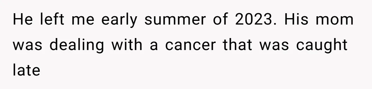 Ex Wants To Get Back Together After His Mom’s Death, She’s Not Having It He left me early summer of 2023. His mom was dealing with a cancer that was caught late