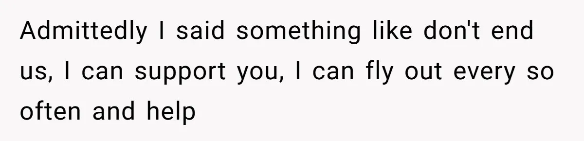 Ex Wants To Get Back Together After His Mom’s Death, She’s Not Having It Admittedly I said something like don't end us, I can support you, I can fly out every so often and help