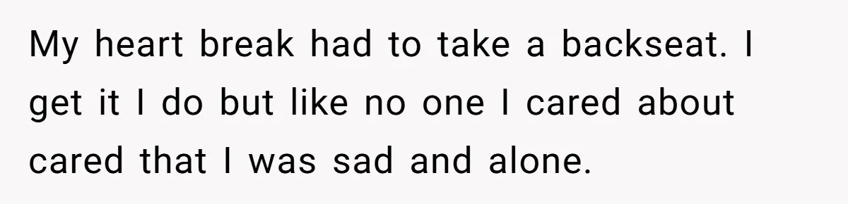 Ex Wants To Get Back Together After His Mom’s Death, She’s Not Having It My heart break had to take a backseat. I get it I do but like no one I cared about cared that I was sad and alone.