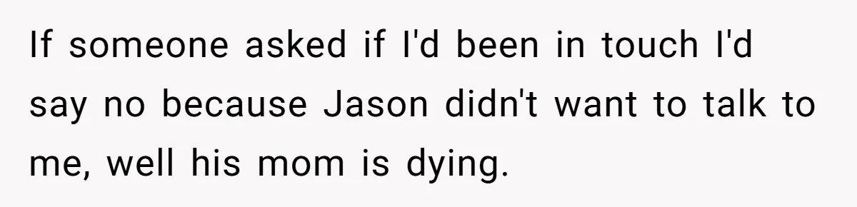 Ex Wants To Get Back Together After His Mom’s Death, She’s Not Having It If someone asked if I'd been in touch I'd say no because Jason didn't want to talk to me, well his mom is dying.