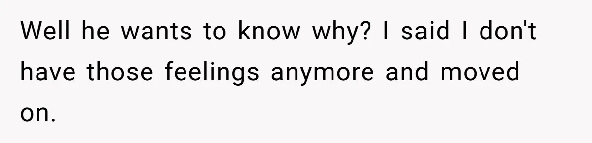 Ex Wants To Get Back Together After His Mom’s Death, She’s Not Having It Well he wants to know why? I said I don't have those feelings anymore and moved on.