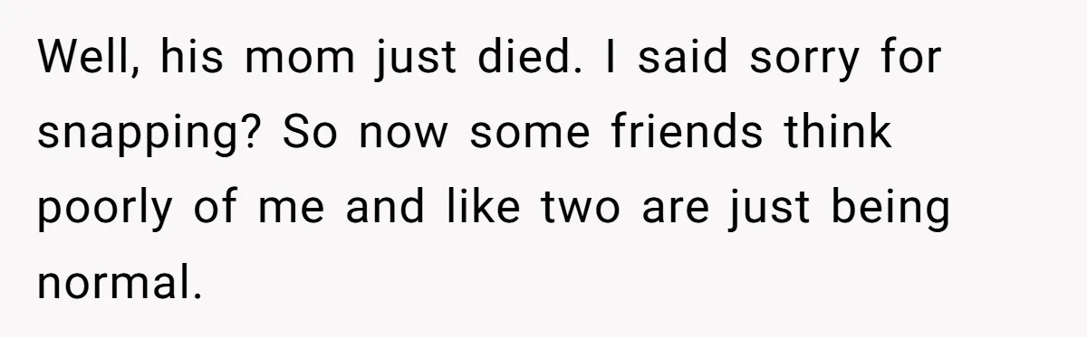 Ex Wants To Get Back Together After His Mom’s Death, She’s Not Having It Well, his mom just died. I said sorry for snapping? So now some friends think poorly of me and like two are just being normal.